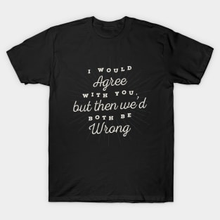 I Would Agree With You Funny Sarcastic Quote T-Shirt